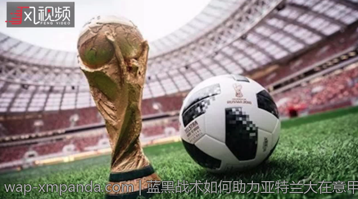 蓝黑战术如何助力亚特兰大在意甲中突围